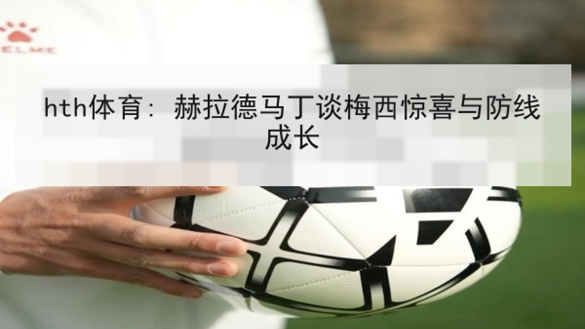 hth体育: 赫拉德马丁谈梅西惊喜与防线成长