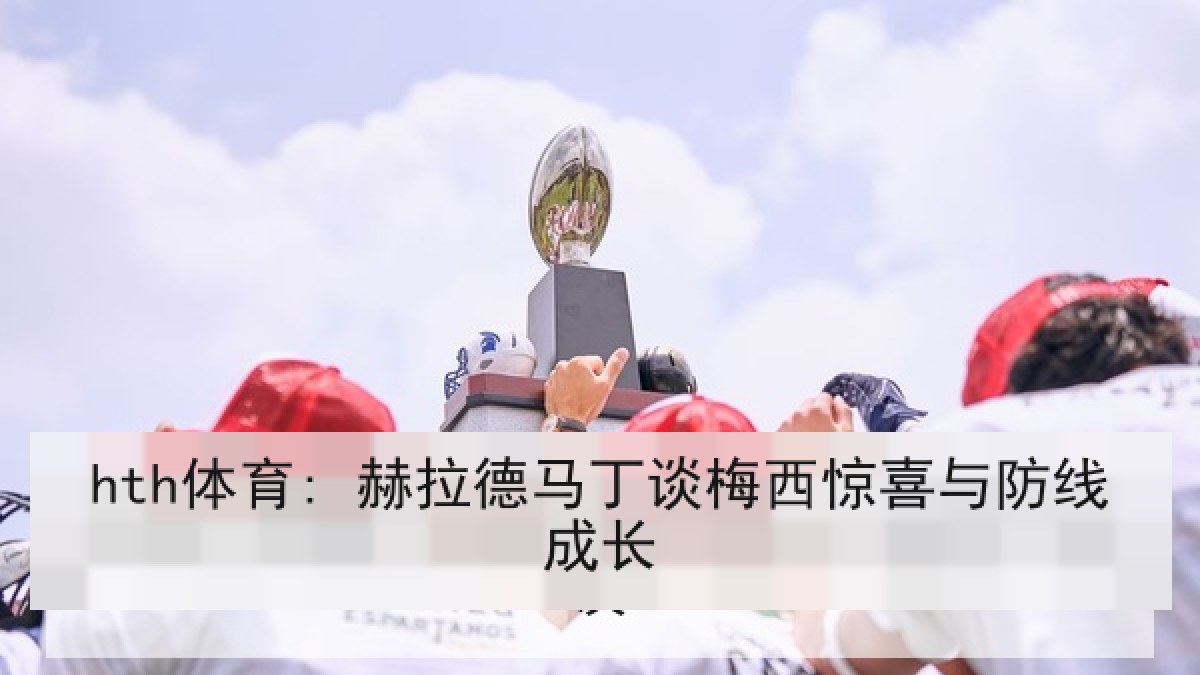 hth体育: 赫拉德马丁谈梅西惊喜与防线成长
