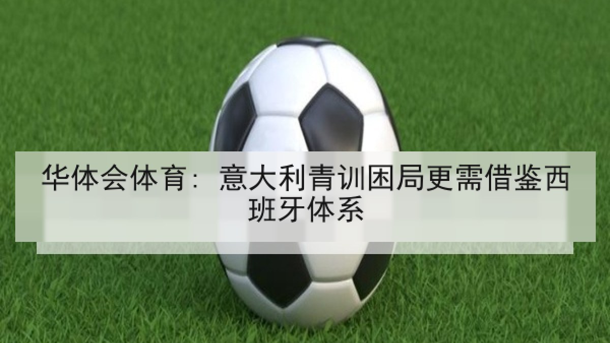 华体会体育: 意大利青训困局更需借鉴西班牙体系 华体会体育: 意大利青训困局更需借鉴西班牙体系
