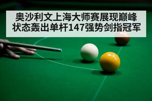 奥沙利文上海大师赛展现巅峰状态轰出单杆147强势剑指冠军