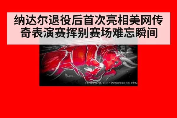 纳达尔退役后首次亮相美网传奇表演赛挥别赛场难忘瞬间