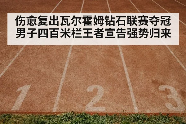 伤愈复出瓦尔霍姆钻石联赛夺冠 男子四百米栏王者宣告强势归来