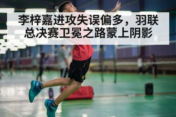 李梓嘉进攻失误偏多，羽联总决赛卫冕之路蒙上阴影