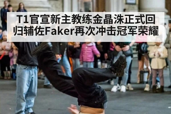 T1官宣新主教练金晶洙正式回归辅佐Faker再次冲击冠军荣耀