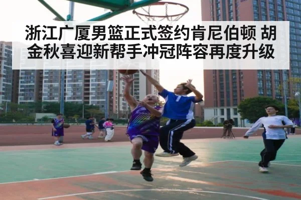浙江广厦男篮正式签约肯尼伯顿 胡金秋喜迎新帮手冲冠阵容再度升级