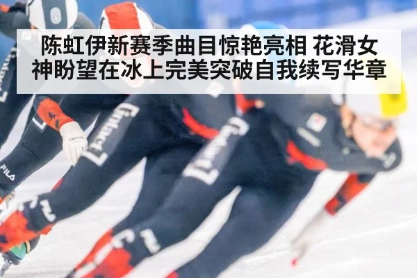 陈虹伊新赛季曲目惊艳亮相 花滑女神盼望在冰上完美突破自我续写华章